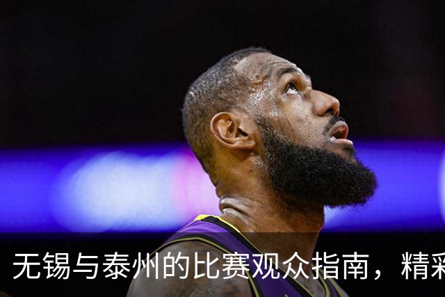 无锡与泰州的比赛观众指南，精彩不容错过！